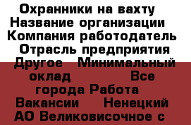 Охранники на вахту › Название организации ­ Компания-работодатель › Отрасль предприятия ­ Другое › Минимальный оклад ­ 36 000 - Все города Работа » Вакансии   . Ненецкий АО,Великовисочное с.